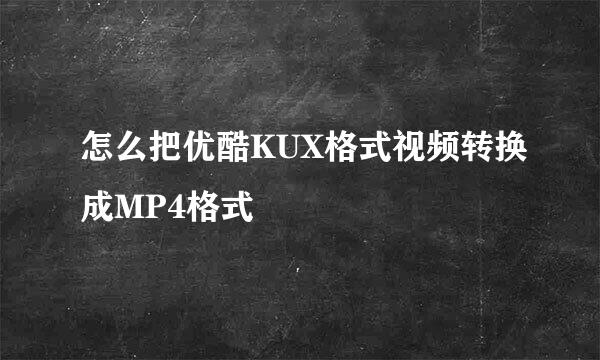 怎么把优酷KUX格式视频转换成MP4格式