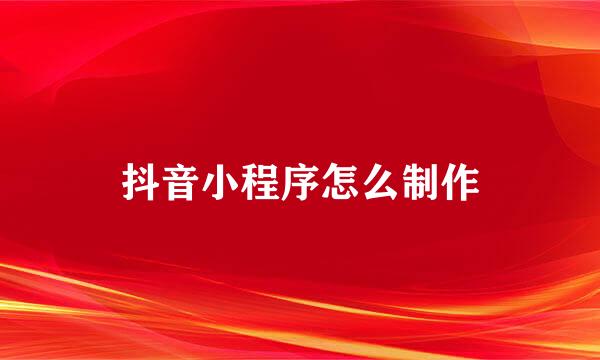抖音小程序怎么制作