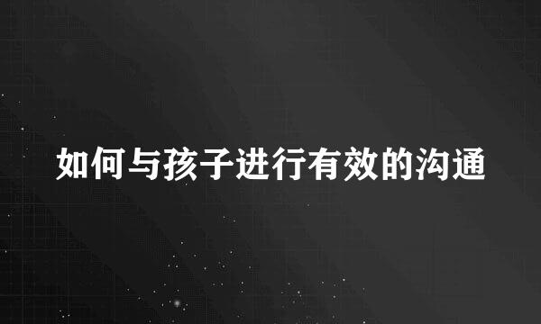 如何与孩子进行有效的沟通