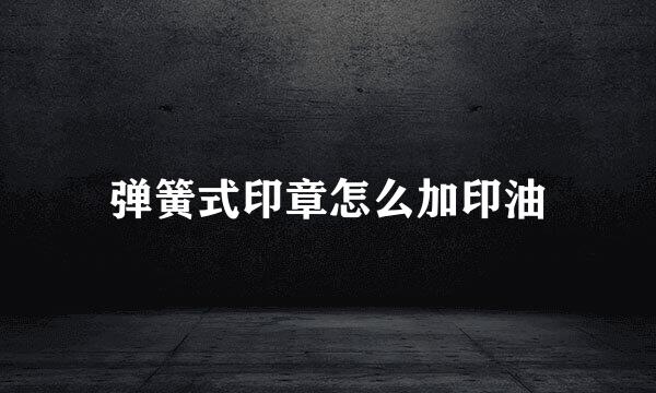 弹簧式印章怎么加印油