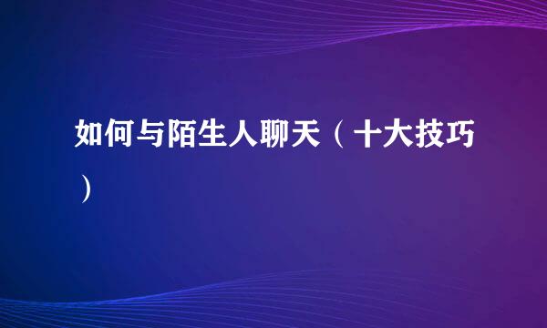 如何与陌生人聊天（十大技巧）
