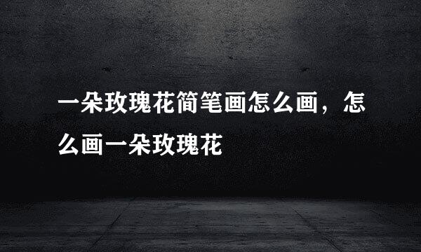 一朵玫瑰花简笔画怎么画，怎么画一朵玫瑰花