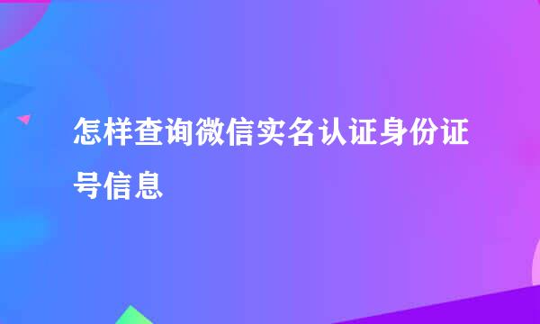 怎样查询微信实名认证身份证号信息