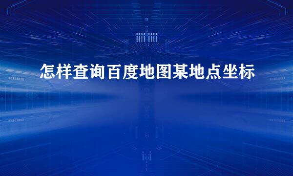 怎样查询百度地图某地点坐标