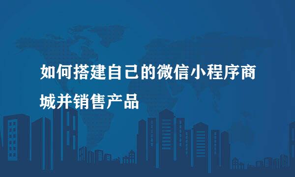 如何搭建自己的微信小程序商城并销售产品