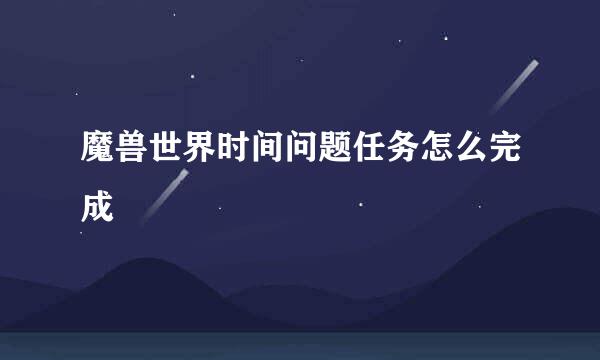 魔兽世界时间问题任务怎么完成