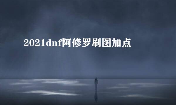 2021dnf阿修罗刷图加点