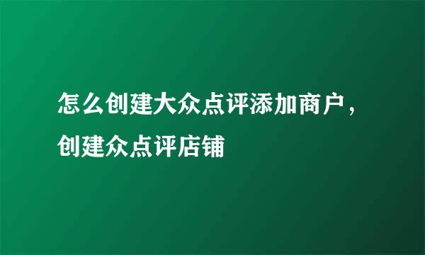怎么创建大众点评添加商户，创建众点评店铺