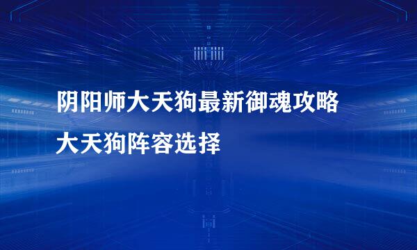 阴阳师大天狗最新御魂攻略 大天狗阵容选择