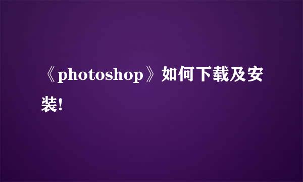 《photoshop》如何下载及安装!