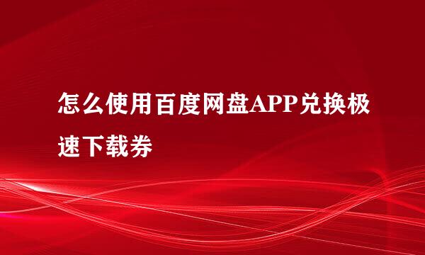 怎么使用百度网盘APP兑换极速下载券