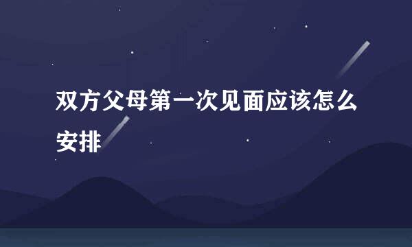 双方父母第一次见面应该怎么安排