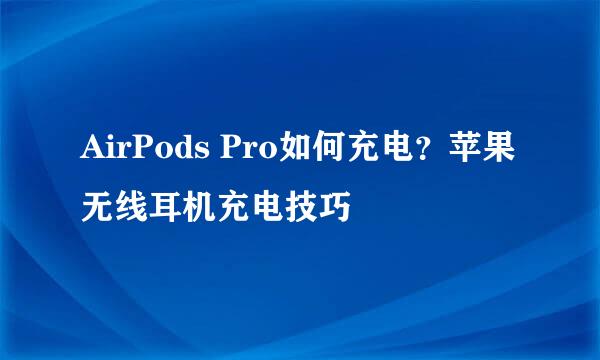 AirPods Pro如何充电？苹果无线耳机充电技巧