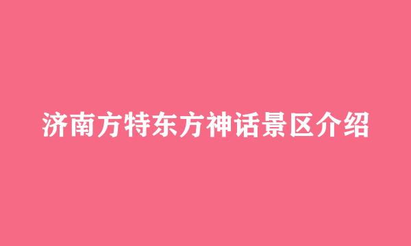 济南方特东方神话景区介绍