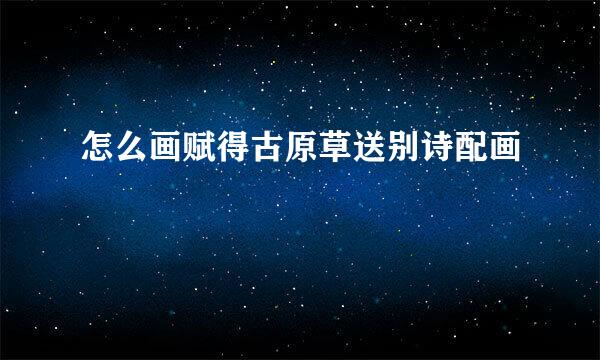 怎么画赋得古原草送别诗配画