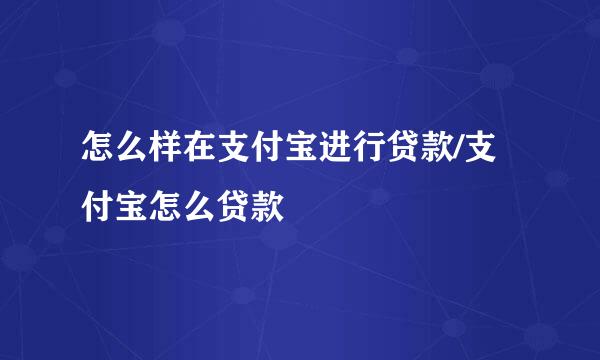 怎么样在支付宝进行贷款/支付宝怎么贷款