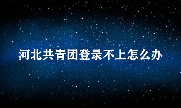 河北共青团登录不上怎么办