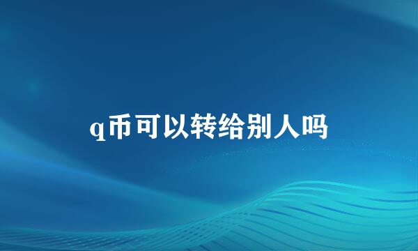 q币可以转给别人吗