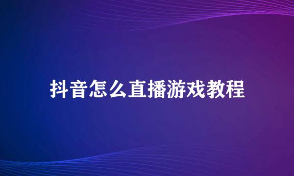 抖音怎么直播游戏教程