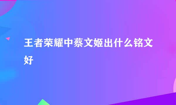 王者荣耀中蔡文姬出什么铭文好