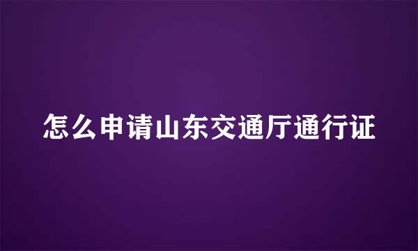 怎么申请山东交通厅通行证
