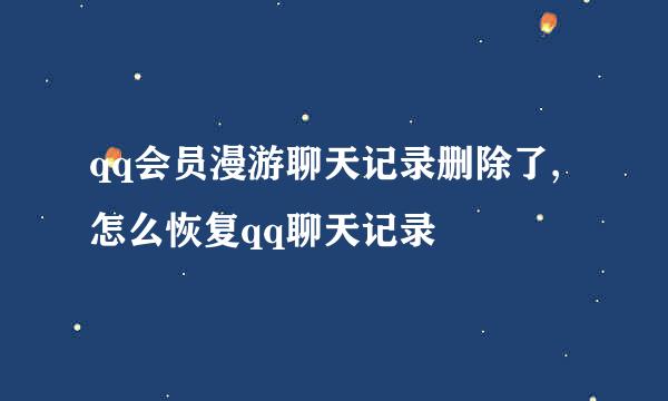 qq会员漫游聊天记录删除了,怎么恢复qq聊天记录