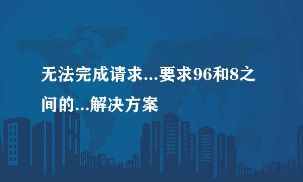 无法完成请求...要求96和8之间的...解决方案