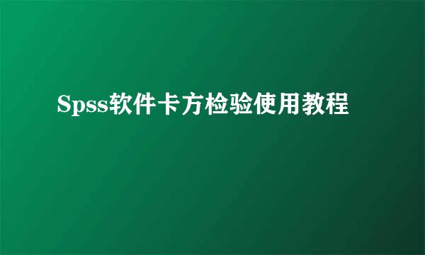 Spss软件卡方检验使用教程