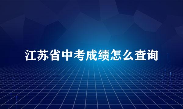 江苏省中考成绩怎么查询