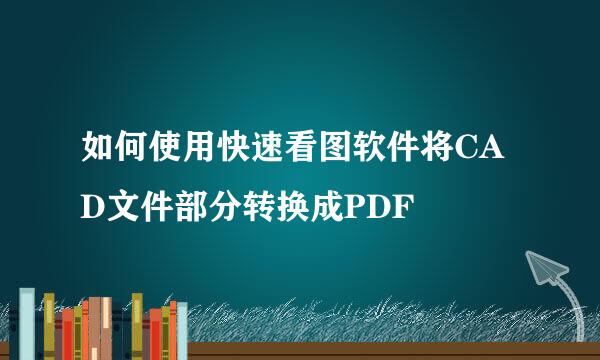 如何使用快速看图软件将CAD文件部分转换成PDF