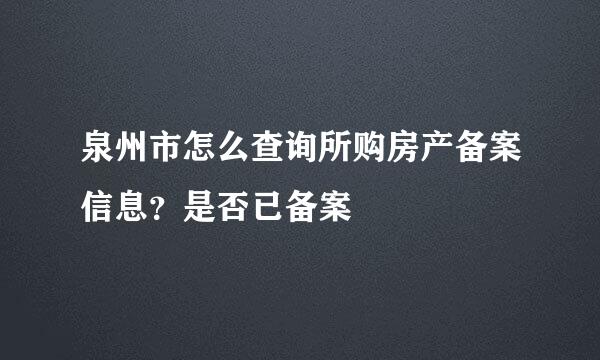 泉州市怎么查询所购房产备案信息？是否已备案