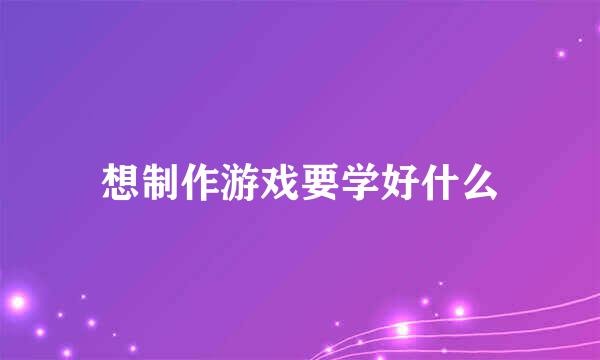 想制作游戏要学好什么