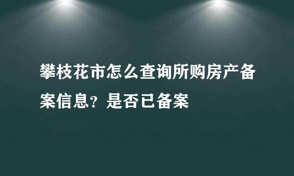 攀枝花市怎么查询所购房产备案信息？是否已备案
