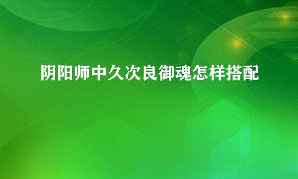 阴阳师中久次良御魂怎样搭配