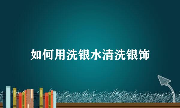 如何用洗银水清洗银饰