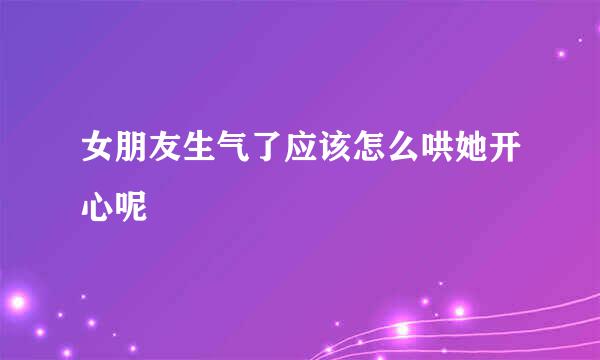 女朋友生气了应该怎么哄她开心呢