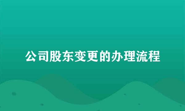 公司股东变更的办理流程