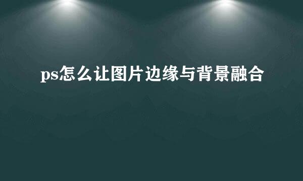ps怎么让图片边缘与背景融合