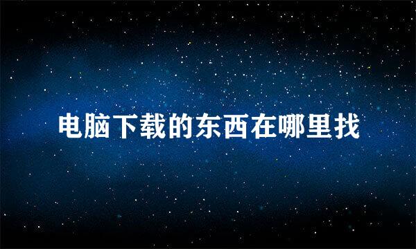 电脑下载的东西在哪里找