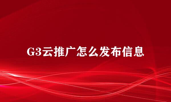 G3云推广怎么发布信息