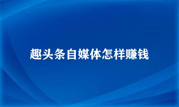 趣头条自媒体怎样赚钱