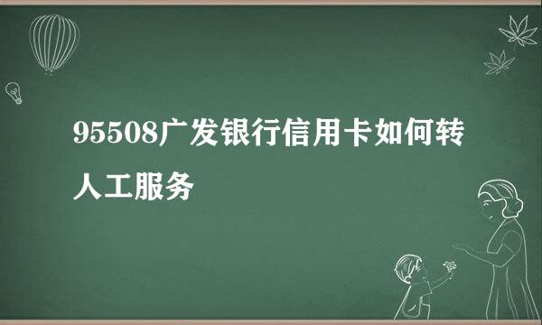 95508广发银行信用卡如何转人工服务