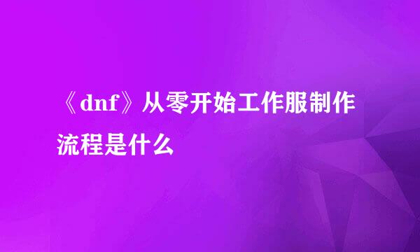 《dnf》从零开始工作服制作流程是什么