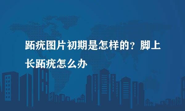 跖疣图片初期是怎样的？脚上长跖疣怎么办