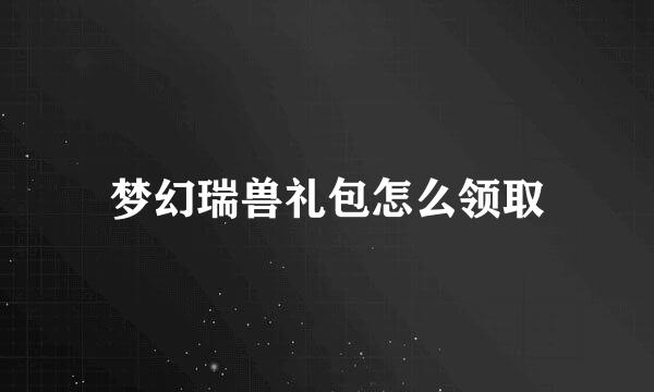 梦幻瑞兽礼包怎么领取