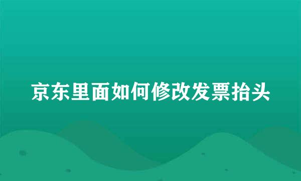 京东里面如何修改发票抬头