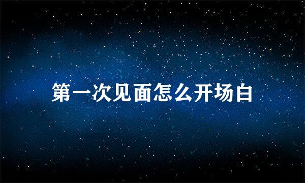 第一次见面怎么开场白