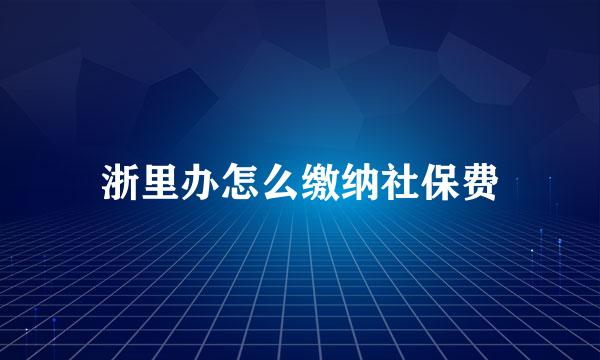 浙里办怎么缴纳社保费