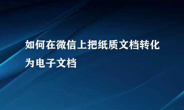如何在微信上把纸质文档转化为电子文档