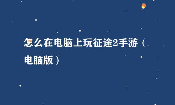 怎么在电脑上玩征途2手游（电脑版）